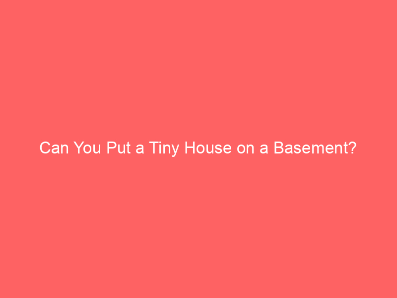 Can You Put a Tiny House on a Basement?